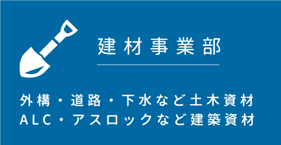 建材事業部：外構・道路・下水など土木資材・ALC・アスロックなど建築資材