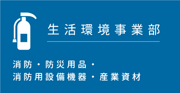 生活環境事業部：消防・防災用品・消防用設備機器・産業資材